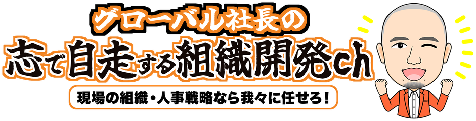 グローバル社長の志で自走する組織開発ch — 現場の組織・人事戦略なら我々に任せろ！